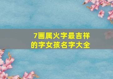 7画属火字最吉祥的字女孩名字大全