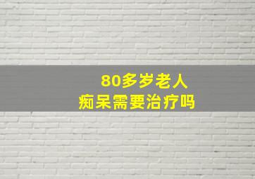 80多岁老人痴呆需要治疗吗