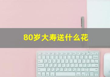 80岁大寿送什么花