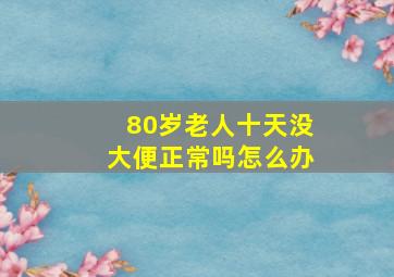 80岁老人十天没大便正常吗怎么办