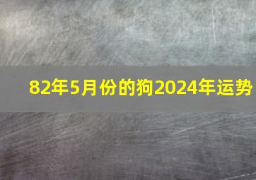 82年5月份的狗2024年运势