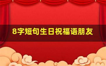 8字短句生日祝福语朋友