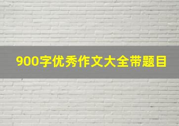 900字优秀作文大全带题目