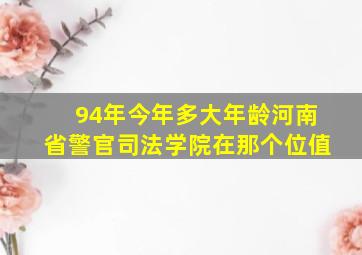 94年今年多大年龄河南省警官司法学院在那个位值