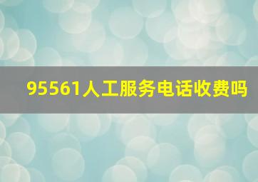 95561人工服务电话收费吗