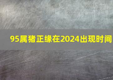 95属猪正缘在2024出现时间