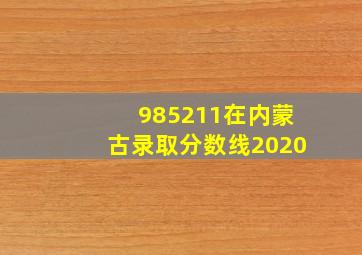 985211在内蒙古录取分数线2020