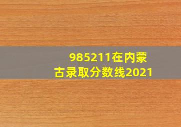 985211在内蒙古录取分数线2021