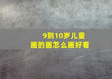 9到10岁儿童画的画怎么画好看