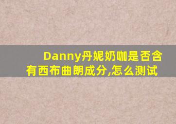 Danny丹妮奶咖是否含有西布曲朗成分,怎么测试