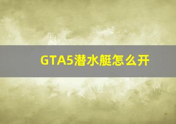 GTA5潜水艇怎么开