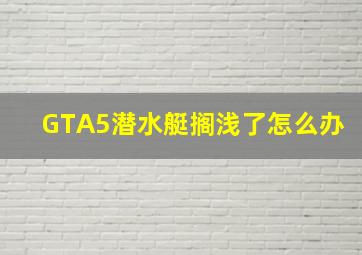 GTA5潜水艇搁浅了怎么办