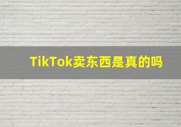 TikTok卖东西是真的吗