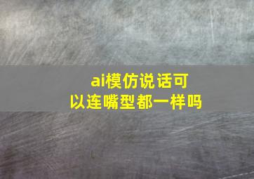 ai模仿说话可以连嘴型都一样吗