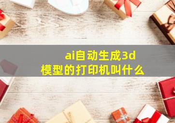 ai自动生成3d模型的打印机叫什么