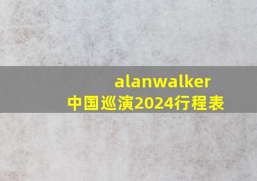 alanwalker中国巡演2024行程表