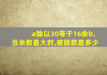 a除以30等于16余b,当余数最大时,被除数是多少