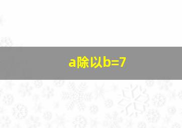 a除以b=7