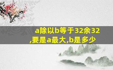 a除以b等于32余32,要是a最大,b是多少