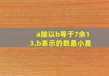 a除以b等于7余13,b表示的数最小是