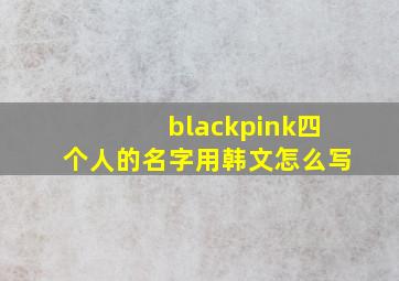 blackpink四个人的名字用韩文怎么写