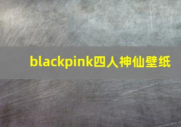 blackpink四人神仙壁纸