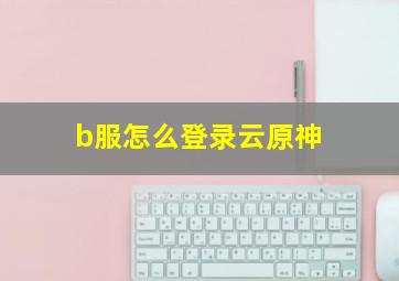 b服怎么登录云原神