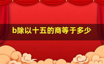 b除以十五的商等于多少