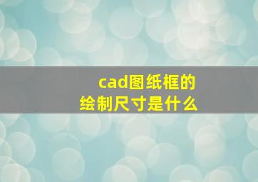 cad图纸框的绘制尺寸是什么