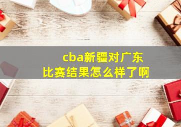 cba新疆对广东比赛结果怎么样了啊