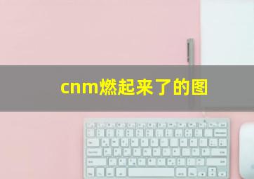 cnm燃起来了的图