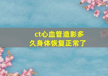 ct心血管造影多久身体恢复正常了