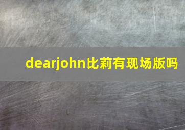 dearjohn比莉有现场版吗