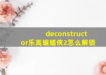 deconstructor乐高蝙蝠侠2怎么解锁