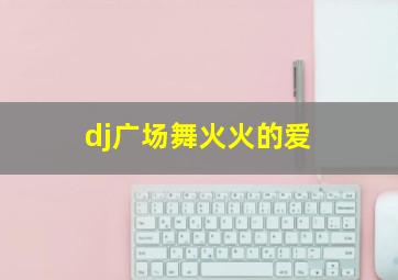 dj广场舞火火的爱