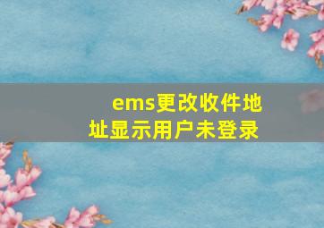 ems更改收件地址显示用户未登录