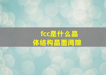 fcc是什么晶体结构晶面间隙