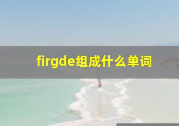 firgde组成什么单词