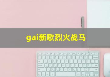 gai新歌烈火战马