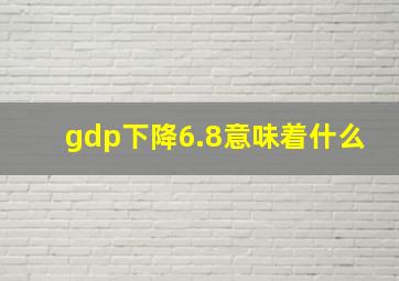 gdp下降6.8意味着什么