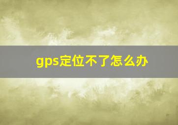 gps定位不了怎么办