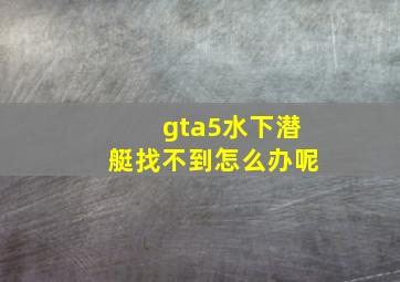 gta5水下潜艇找不到怎么办呢