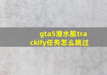 gta5潜水艇trackify任务怎么跳过