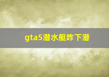 gta5潜水艇咋下潜