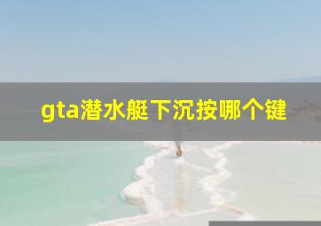 gta潜水艇下沉按哪个键