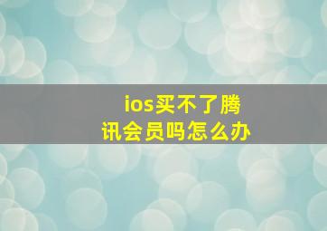 ios买不了腾讯会员吗怎么办