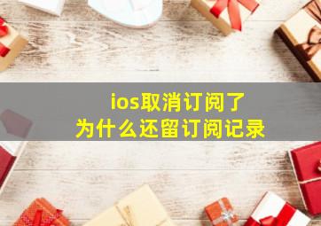 ios取消订阅了为什么还留订阅记录