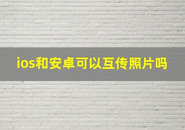 ios和安卓可以互传照片吗