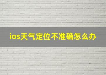 ios天气定位不准确怎么办