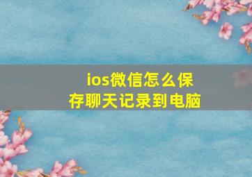 ios微信怎么保存聊天记录到电脑